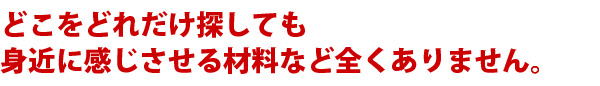 どこをどれだけ探しても身近に感じさせる材料など全くありません。