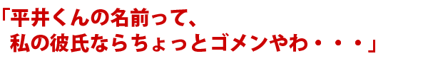 「平井くんの名前って、私の彼氏ならちょっとゴメンやわ・・・」