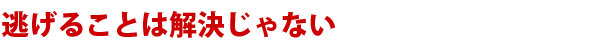 逃げることは解決じゃない