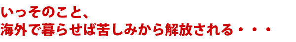 いっそのこと、海外で暮らせば苦しみから解放される・・・