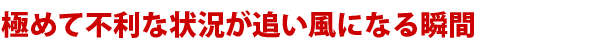 極めて不利な状況が追い風になる瞬間