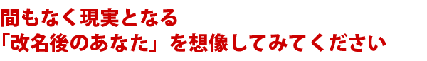 間もなく現実となる「改名後のあなた」を想像してみてください