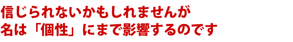信じられないかもしれませんが名は「個性」にまで影響します